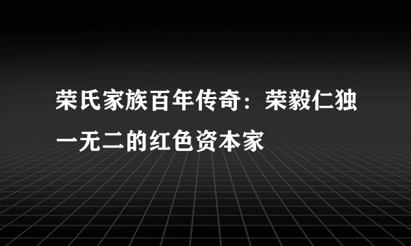 荣氏家族百年传奇：荣毅仁独一无二的红色资本家