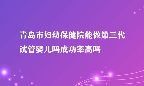青岛市妇幼保健院能做第三代试管婴儿吗成功率高吗