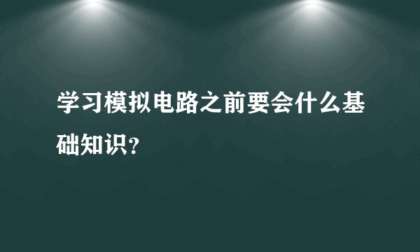 学习模拟电路之前要会什么基础知识？