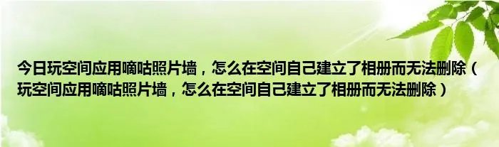 今日玩空间应用嘀咕照片墙，怎么在空间自己建立了相册而无法删除（玩空间应用嘀咕照片墙，怎么在空间自己建立了相册而无法删除）