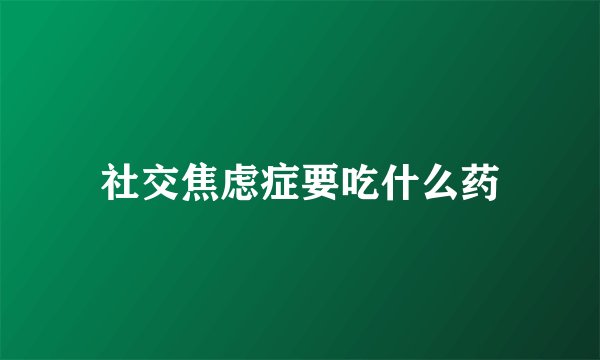 社交焦虑症要吃什么药