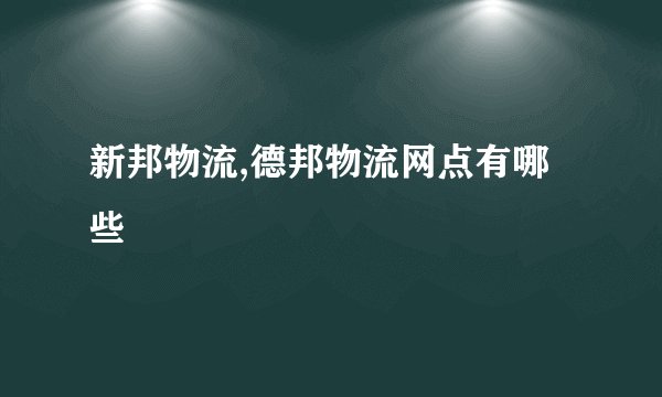 新邦物流,德邦物流网点有哪些