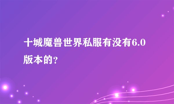十城魔兽世界私服有没有6.0版本的？