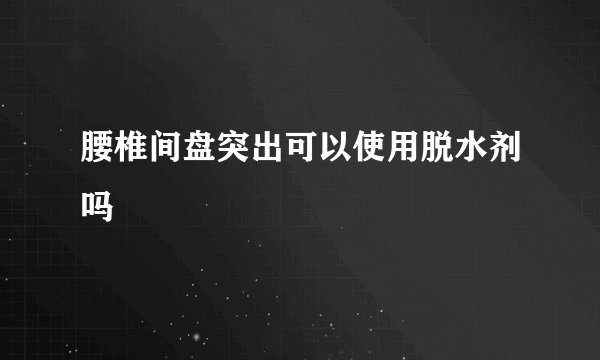 腰椎间盘突出可以使用脱水剂吗