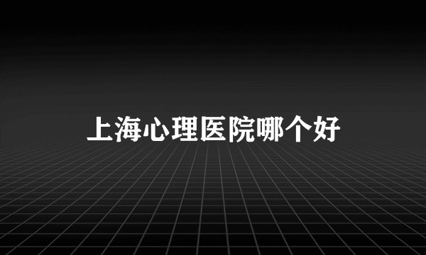 上海心理医院哪个好