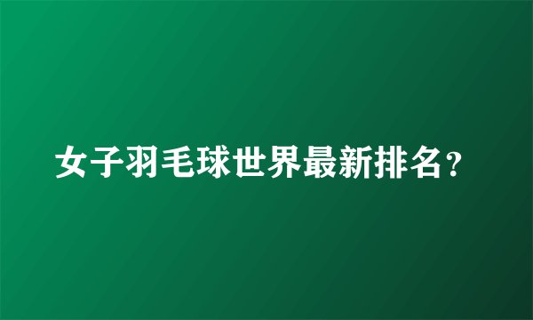 女子羽毛球世界最新排名？