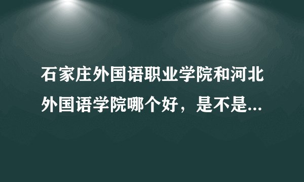石家庄外国语职业学院和河北外国语学院哪个好,是不是都是三本?