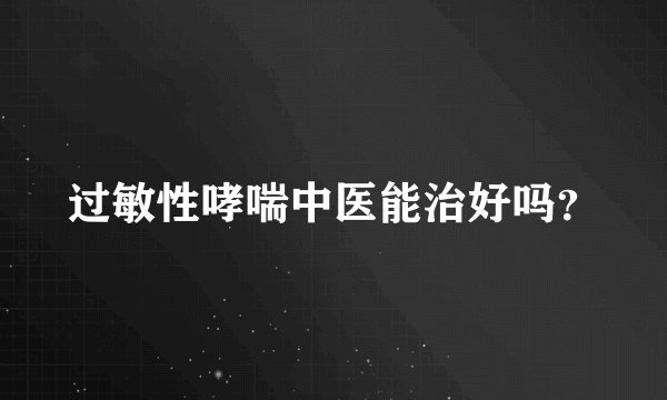 过敏性哮喘中医能治好吗？