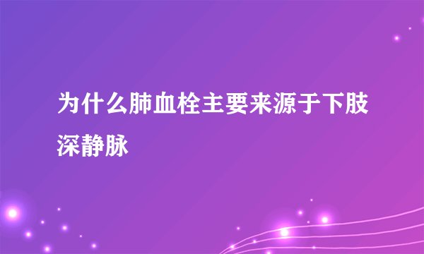 为什么肺血栓主要来源于下肢深静脉