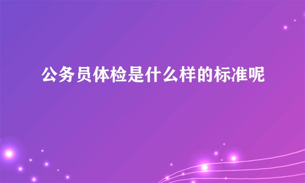 公务员体检是什么样的标准呢
