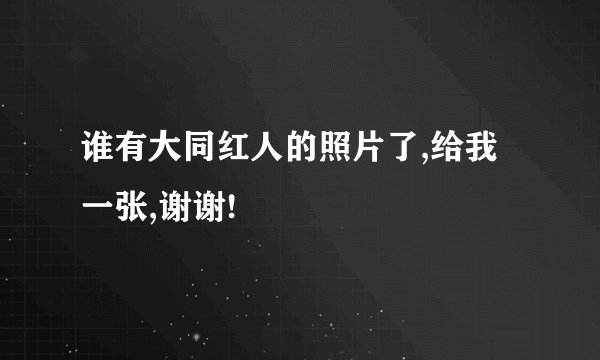 谁有大同红人的照片了,给我一张,谢谢!