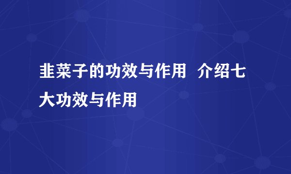 韭菜子的功效与作用  介绍七大功效与作用