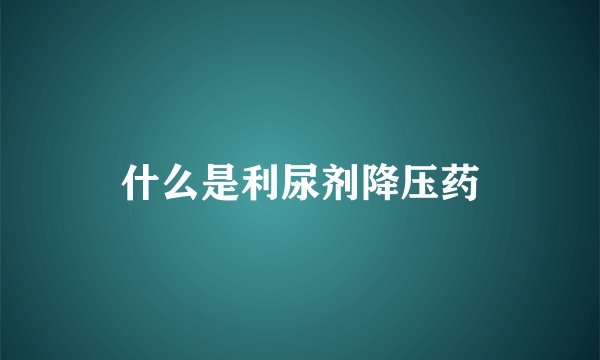 什么是利尿剂降压药