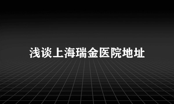 浅谈上海瑞金医院地址