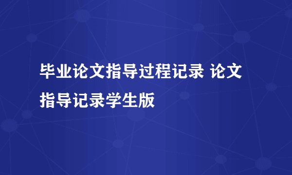 毕业论文指导过程记录 论文指导记录学生版