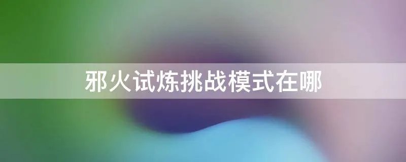 邪火试炼挑战模式在哪