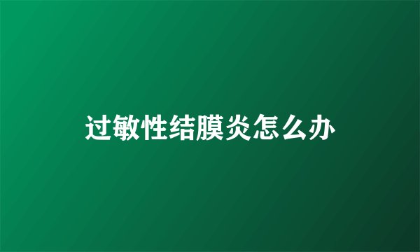 过敏性结膜炎怎么办
