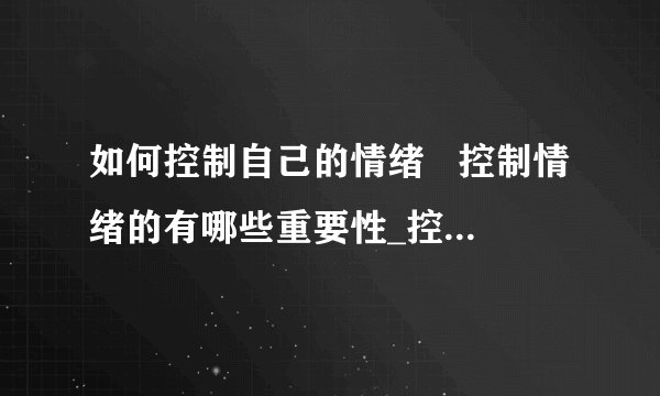 如何控制自己的情绪   控制情绪的有哪些重要性_控制自己的情绪的一些方法