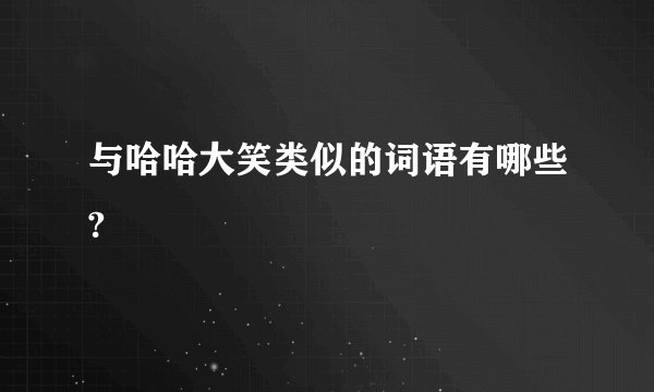 与哈哈大笑类似的词语有哪些?