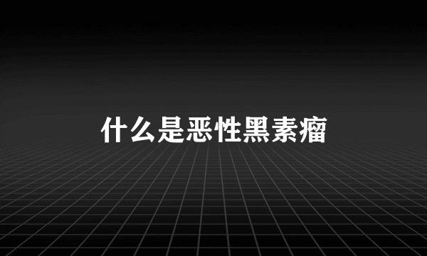 什么是恶性黑素瘤