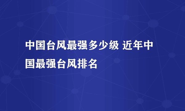 中国台风最强多少级 近年中国最强台风排名