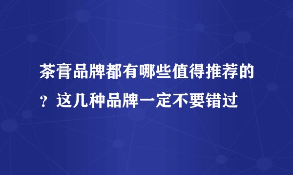 茶膏品牌都有哪些值得推荐的？这几种品牌一定不要错过