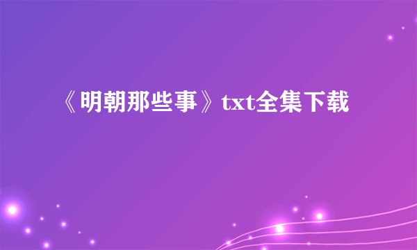 《明朝那些事》txt全集下载