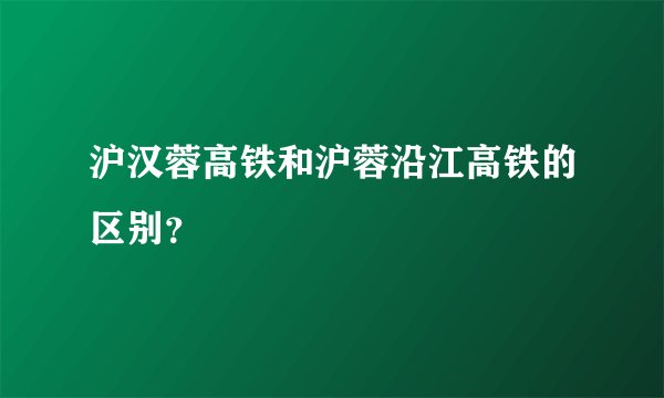 沪汉蓉高铁和沪蓉沿江高铁的区别？