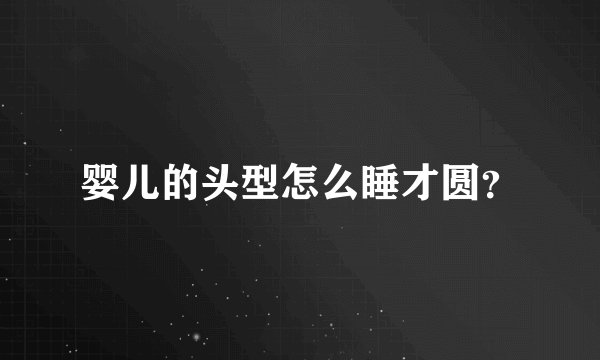 婴儿的头型怎么睡才圆？