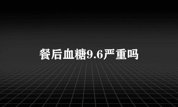 餐后血糖9.6严重吗