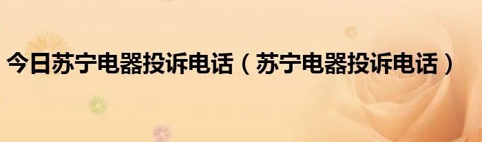 今日苏宁电器投诉电话（苏宁电器投诉电话）