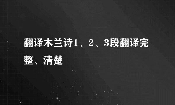 翻译木兰诗1、2、3段翻译完整、清楚