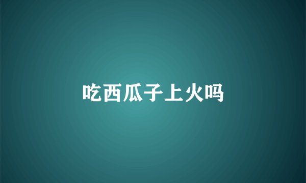 吃西瓜子上火吗