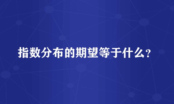 指数分布的期望等于什么？