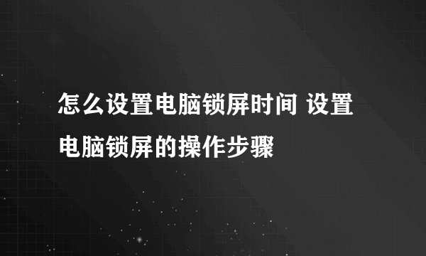 怎么设置电脑锁屏时间 设置电脑锁屏的操作步骤