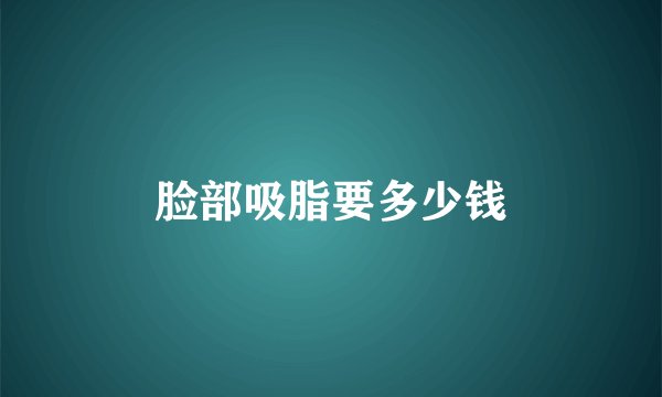 脸部吸脂要多少钱