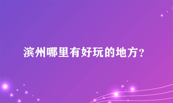 滨州哪里有好玩的地方？