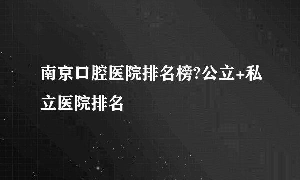 南京口腔医院排名榜?公立+私立医院排名