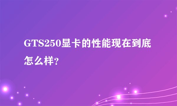 GTS250显卡的性能现在到底怎么样?