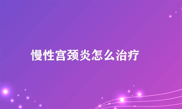 慢性宫颈炎怎么治疗 