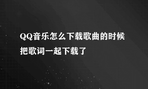 QQ音乐怎么下载歌曲的时候把歌词一起下载了