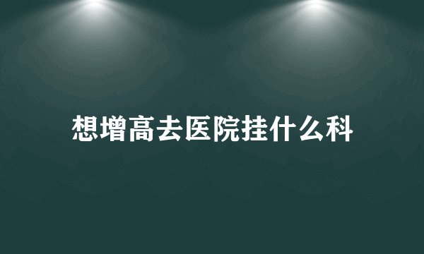 想增高去医院挂什么科