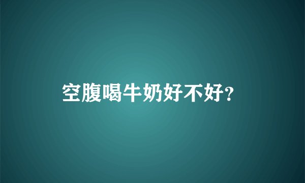 空腹喝牛奶好不好？