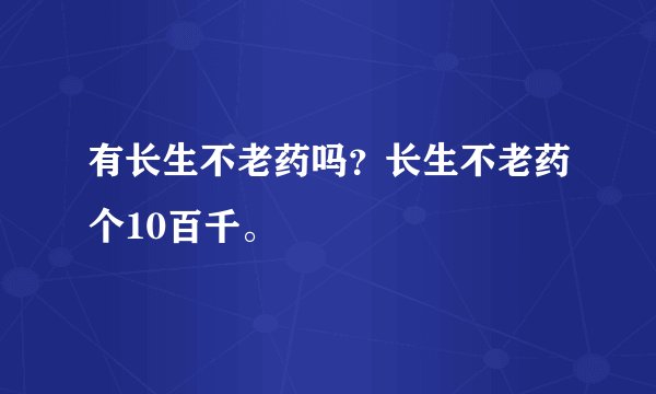 有长生不老药吗？长生不老药个10百千。
