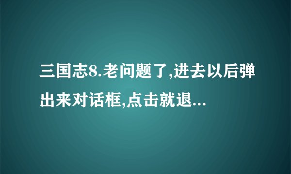 三国志8.老问题了,进去以后弹出来对话框,点击就退出游戏了,用化繁为简挂着还是老样子,怎么处理?