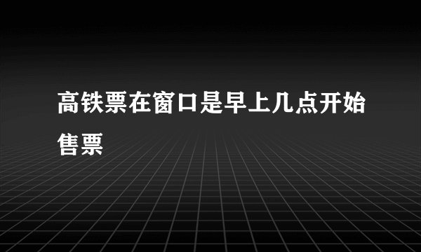 高铁票在窗口是早上几点开始售票