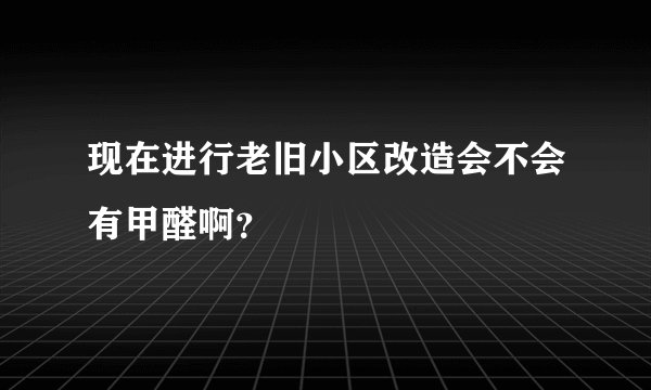 现在进行老旧小区改造会不会有甲醛啊？