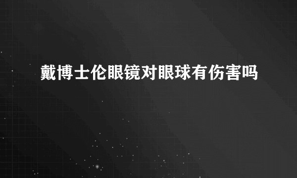 戴博士伦眼镜对眼球有伤害吗