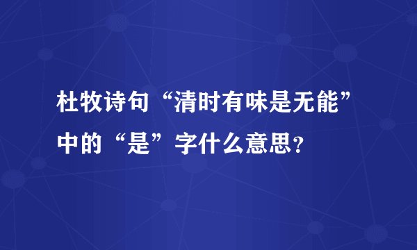 杜牧诗句“清时有味是无能”中的“是”字什么意思？