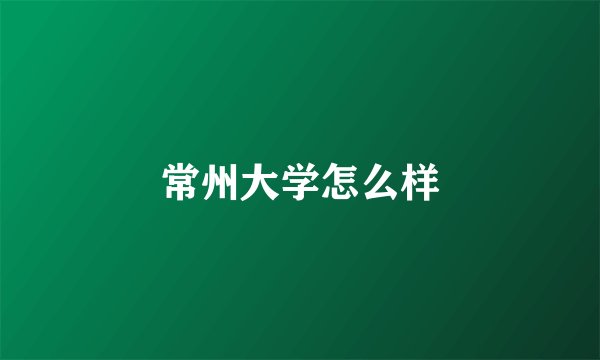 常州大学怎么样